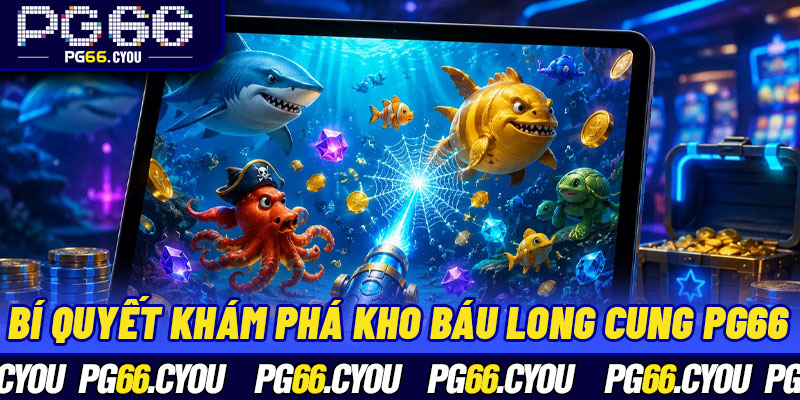 Bí quyết khám phá Kho Báu Long Cung PG66 – Kinh nghiệm chơi hiệu quả 
