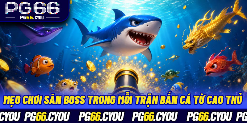 Mẹo chơi săn boss trong mỗi trận bắn cá từ cao thủ