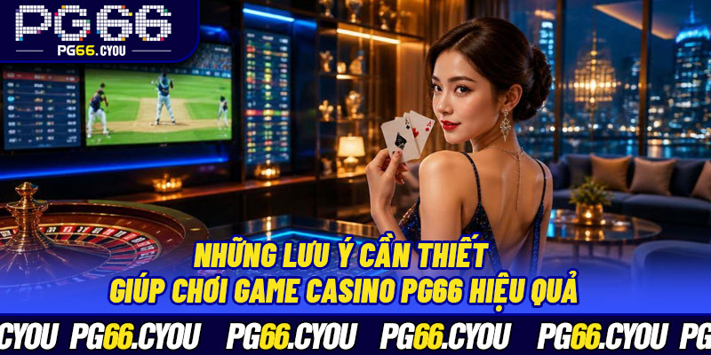 Những lưu ý cần thiết giúp chơi game Casino PG66 hiệu quả