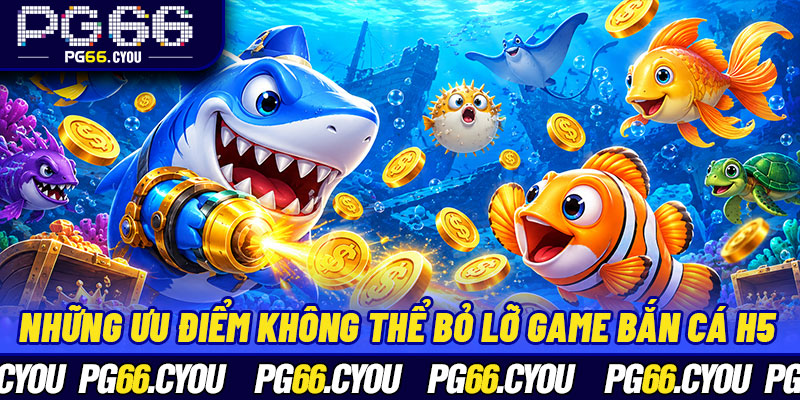 Những ưu điểm khiến bạn không thể bỏ lỡ game bắn cá H5